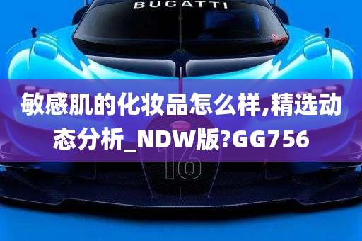 敏感肌的化妆品怎么样,精选动态分析_NDW版?GG756