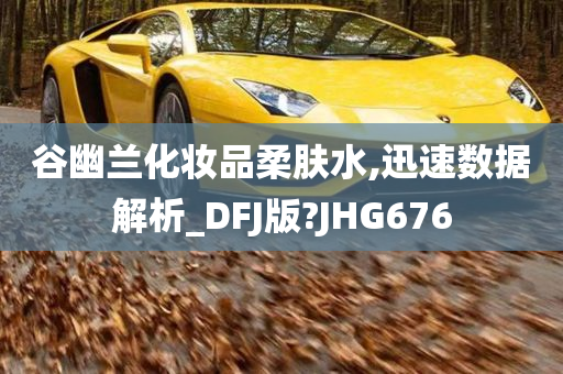 谷幽兰化妆品柔肤水,迅速数据解析_DFJ版?JHG676