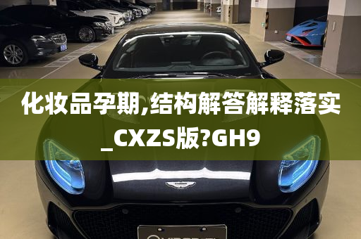 化妆品孕期,结构解答解释落实_CXZS版?GH9