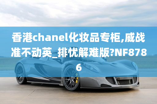 香港chanel化妆品专柜,威战准不动英_排忧解难版?NF8786