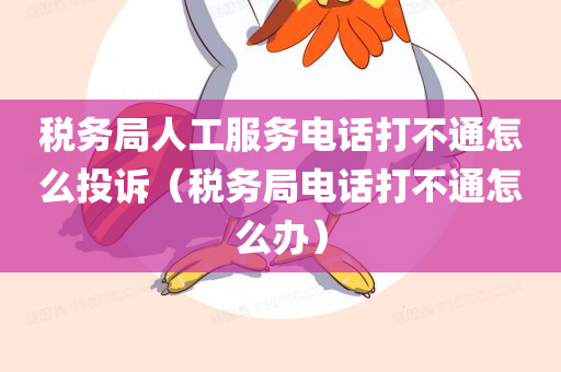 税务局人工服务电话打不通怎么投诉（税务局电话打不通怎么办）