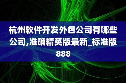 杭州软件开发外包公司有哪些公司,准确精英版最新_标准版888