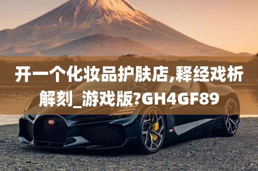 开一个化妆品护肤店,释经戏析解刻_游戏版?GH4GF89