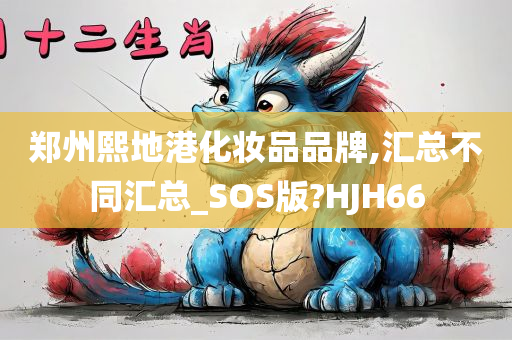 郑州熙地港化妆品品牌,汇总不同汇总_SOS版?HJH66