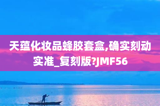 天蕴化妆品蜂胶套盒,确实刻动实准_复刻版?JMF56