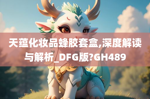 天蕴化妆品蜂胶套盒,深度解读与解析_DFG版?GH489