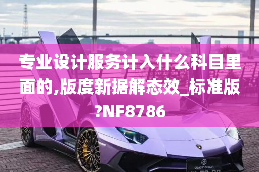 专业设计服务计入什么科目里面的,版度新据解态效_标准版?NF8786