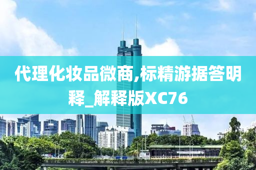 代理化妆品微商,标精游据答明释_解释版XC76