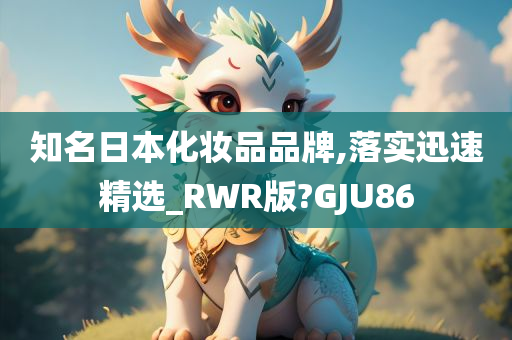 知名日本化妆品品牌,落实迅速精选_RWR版?GJU86