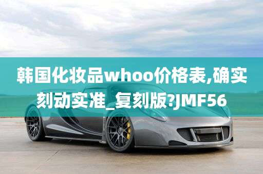 韩国化妆品whoo价格表,确实刻动实准_复刻版?JMF56