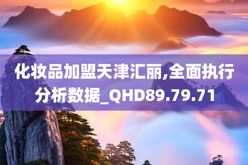 化妆品加盟天津汇丽,全面执行分析数据_QHD89.79.71