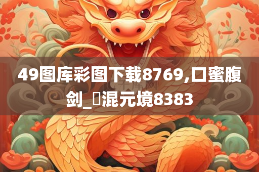 49图库彩图下载8769,口蜜腹剑_‌混元境8383