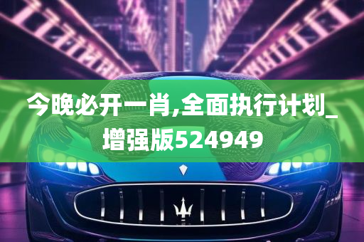 今晚必开一肖,全面执行计划_增强版524949