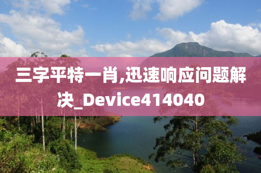 三字平特一肖,迅速响应问题解决_Device414040