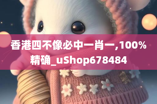 香港四不像必中一肖一,100%精确_uShop678484