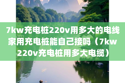 7kw充电桩220v用多大的电线家用充电桩能自己接吗（7kw220v充电桩用多大电缆）