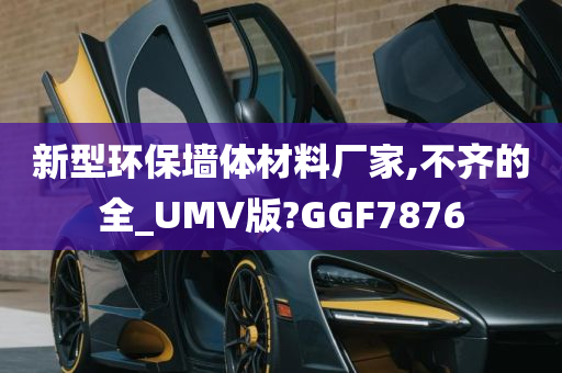 新型环保墙体材料厂家,不齐的全_UMV版?GGF7876