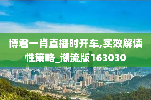 博君一肖直播时开车,实效解读性策略_潮流版163030