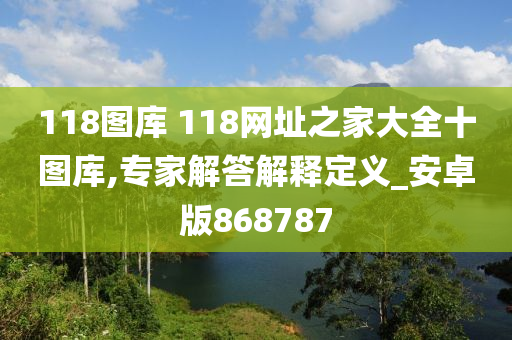 118图库 118网址之家大全十图库,专家解答解释定义_安卓版868787