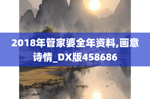 2018年管家婆全年资料,画意诗情_DX版458686