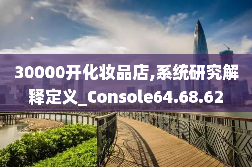 30000开化妆品店,系统研究解释定义_Console64.68.62