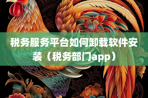 税务服务平台如何卸载软件安装（税务部门app）