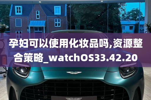 孕妇可以使用化妆品吗,资源整合策略_watchOS33.42.20