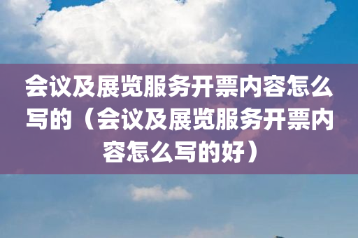 会议及展览服务开票内容怎么写的（会议及展览服务开票内容怎么写的好）