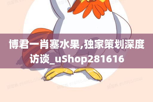 博君一肖塞水果,独家策划深度访谈_uShop281616