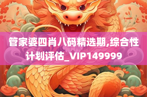 管家婆四肖八码精选期,综合性计划评估_VIP149999