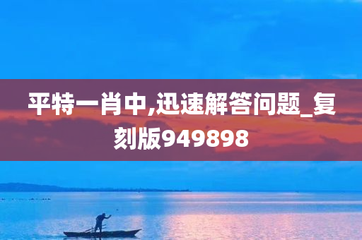 平特一肖中,迅速解答问题_复刻版949898