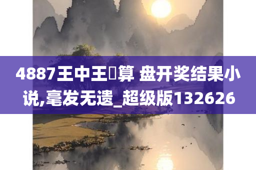 4887王中王鉄算 盘开奖结果小说,毫发无遗_超级版132626