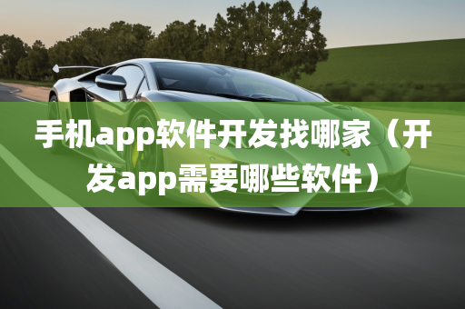 手机app软件开发找哪家（开发app需要哪些软件）