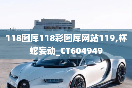 118图库118彩图库网站119,杯蛇妄动_CT604949