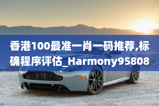 香港100最准一肖一码推荐,标确程序评估_Harmony958080