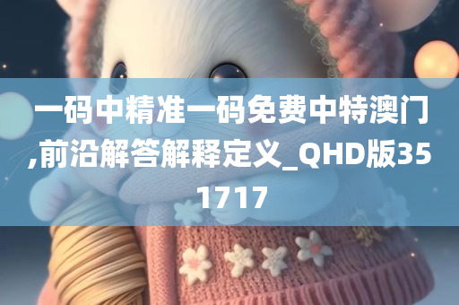 一码中精准一码免费中特澳门,前沿解答解释定义_QHD版351717