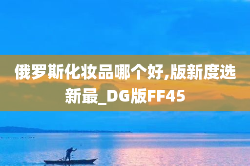 俄罗斯化妆品哪个好,版新度选新最_DG版FF45