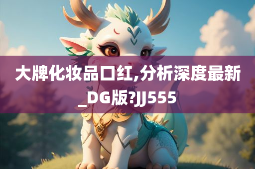 大牌化妆品口红,分析深度最新_DG版?JJ555