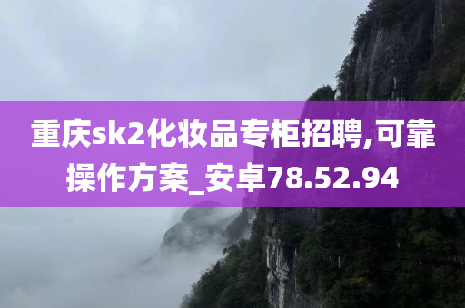 重庆sk2化妆品专柜招聘,可靠操作方案_安卓78.52.94