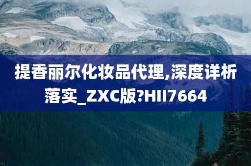 提香丽尔化妆品代理,深度详析落实_ZXC版?HII7664