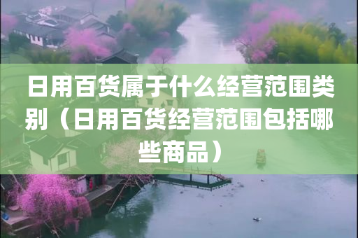 日用百货属于什么经营范围类别（日用百货经营范围包括哪些商品）