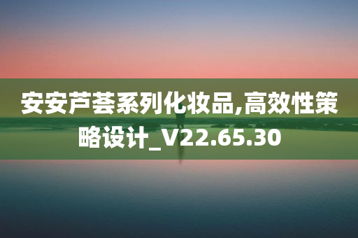 安安芦荟系列化妆品,高效性策略设计_V22.65.30