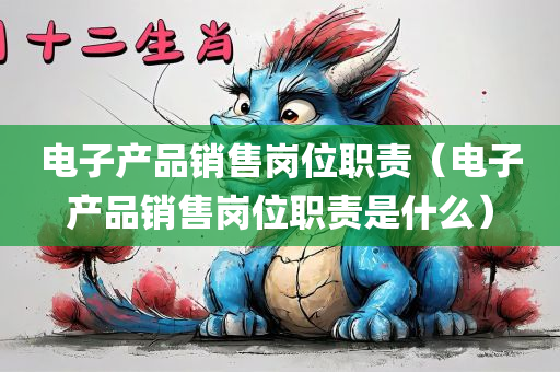 电子产品销售岗位职责（电子产品销售岗位职责是什么）