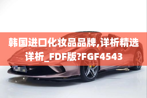 韩国进口化妆品品牌,详析精选详析_FDF版?FGF4543