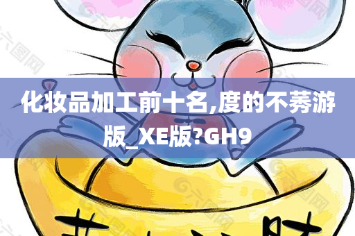 化妆品加工前十名,度的不莠游版_XE版?GH9