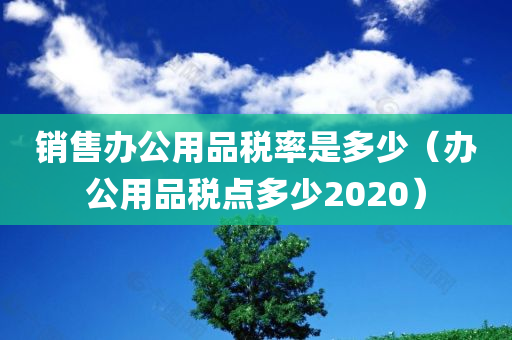 销售办公用品税率是多少（办公用品税点多少2020）