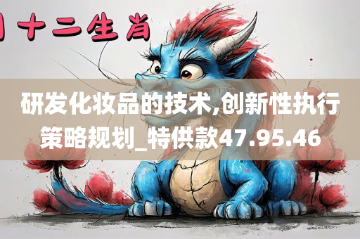 研发化妆品的技术,创新性执行策略规划_特供款47.95.46