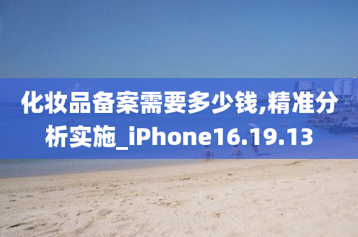 化妆品备案需要多少钱,精准分析实施_iPhone16.19.13