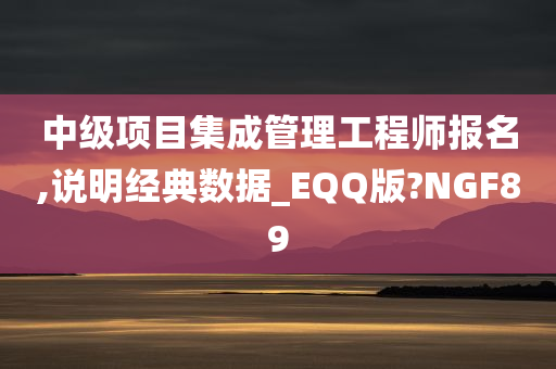 中级项目集成管理工程师报名,说明经典数据_EQQ版?NGF89