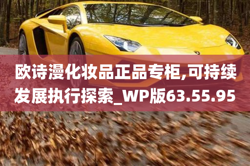 欧诗漫化妆品正品专柜,可持续发展执行探索_WP版63.55.95